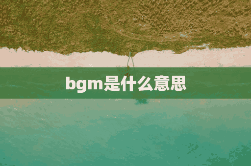 bgm是什么意思(bgm是什么意思网络用语)